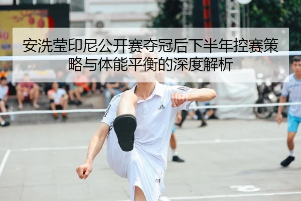 安洗莹印尼公开赛夺冠后下半年控赛策略与体能平衡的深度解析
