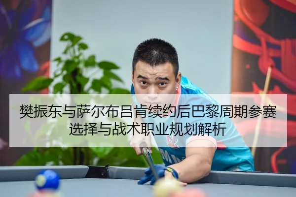 樊振东与萨尔布吕肯续约后巴黎周期参赛选择与战术职业规划解析