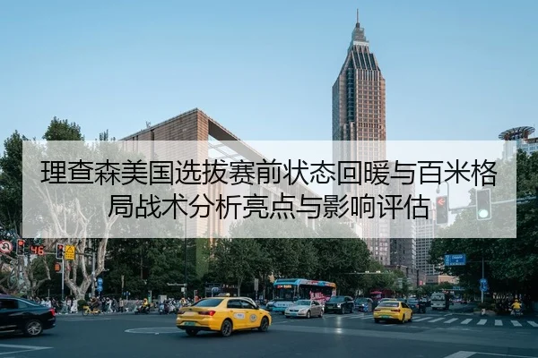 理查森美国选拔赛前状态回暖与百米格局战术分析亮点与影响评估