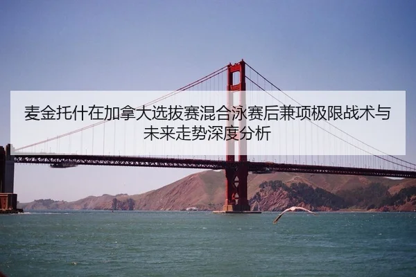 麦金托什在加拿大选拔赛混合泳赛后兼项极限战术与未来走势深度分析